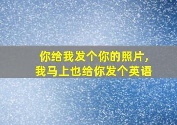 你给我发个你的照片,我马上也给你发个英语