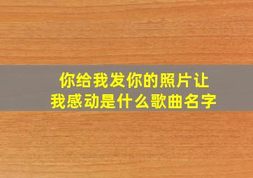 你给我发你的照片让我感动是什么歌曲名字