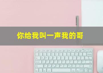 你给我叫一声我的哥