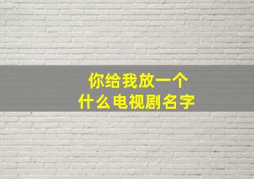 你给我放一个什么电视剧名字