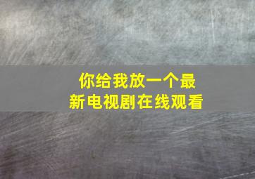 你给我放一个最新电视剧在线观看