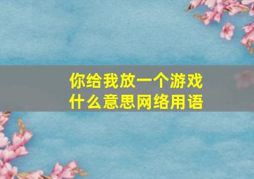 你给我放一个游戏什么意思网络用语