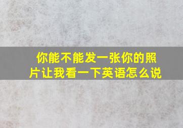 你能不能发一张你的照片让我看一下英语怎么说