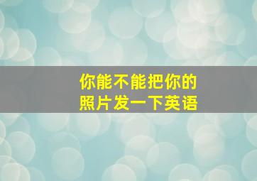 你能不能把你的照片发一下英语