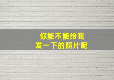 你能不能给我发一下的照片呢