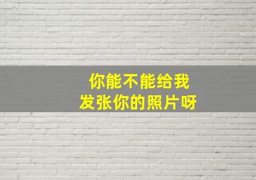 你能不能给我发张你的照片呀