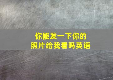 你能发一下你的照片给我看吗英语