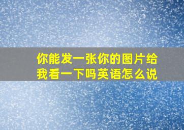 你能发一张你的图片给我看一下吗英语怎么说