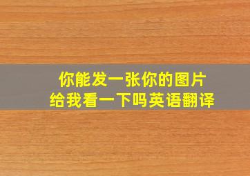 你能发一张你的图片给我看一下吗英语翻译