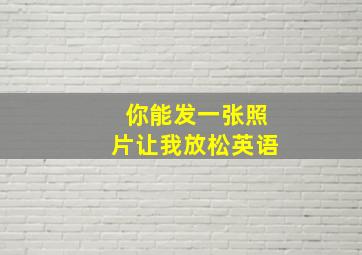 你能发一张照片让我放松英语