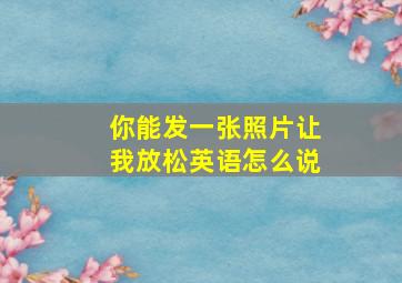 你能发一张照片让我放松英语怎么说