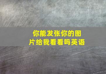 你能发张你的图片给我看看吗英语