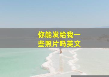 你能发给我一些照片吗英文