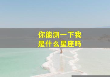 你能测一下我是什么星座吗