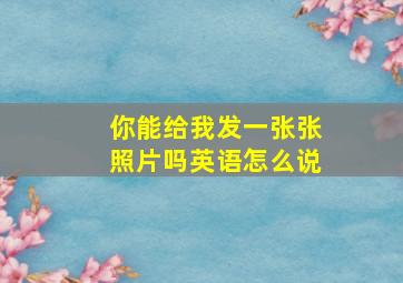 你能给我发一张张照片吗英语怎么说