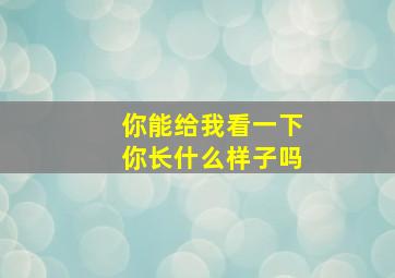 你能给我看一下你长什么样子吗