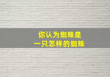 你认为蜘蛛是一只怎样的蜘蛛