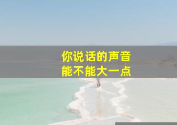 你说话的声音能不能大一点