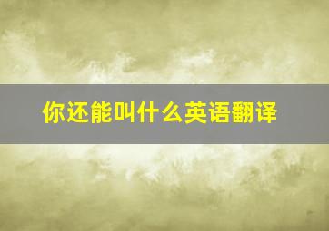 你还能叫什么英语翻译