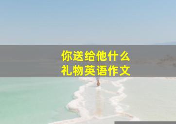 你送给他什么礼物英语作文