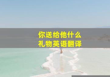 你送给他什么礼物英语翻译