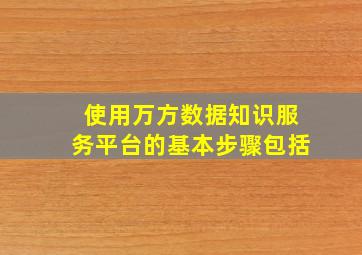 使用万方数据知识服务平台的基本步骤包括