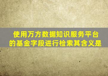 使用万方数据知识服务平台的基金字段进行检索其含义是