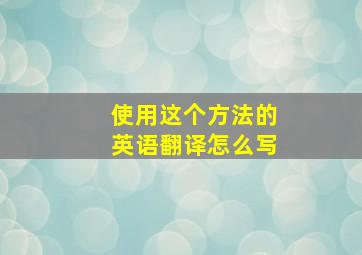 使用这个方法的英语翻译怎么写