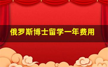 俄罗斯博士留学一年费用