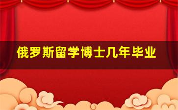 俄罗斯留学博士几年毕业