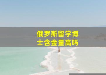 俄罗斯留学博士含金量高吗