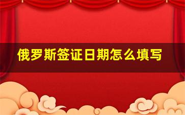 俄罗斯签证日期怎么填写