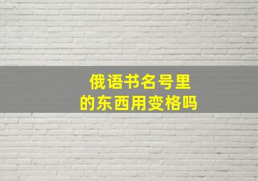 俄语书名号里的东西用变格吗