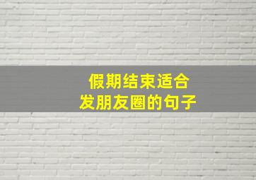 假期结束适合发朋友圈的句子