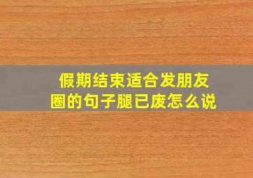 假期结束适合发朋友圈的句子腿已废怎么说