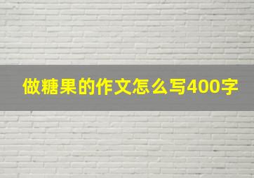 做糖果的作文怎么写400字