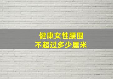 健康女性腰围不超过多少厘米