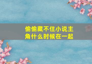 偷偷藏不住小说主角什么时候在一起