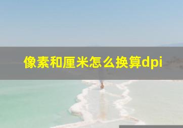 像素和厘米怎么换算dpi