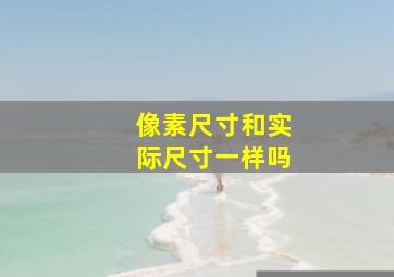 像素尺寸和实际尺寸一样吗