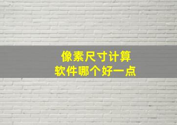 像素尺寸计算软件哪个好一点