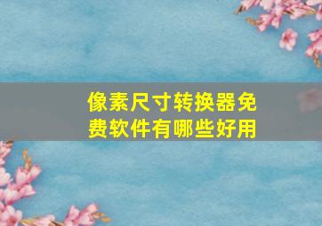 像素尺寸转换器免费软件有哪些好用