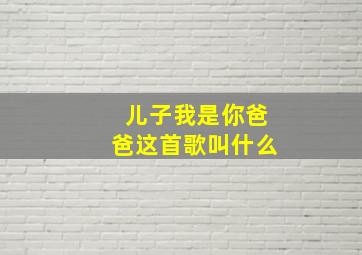 儿子我是你爸爸这首歌叫什么