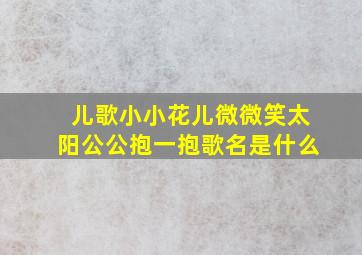 儿歌小小花儿微微笑太阳公公抱一抱歌名是什么