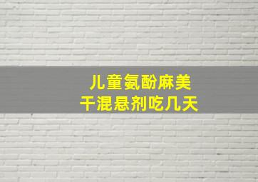 儿童氨酚麻美干混悬剂吃几天