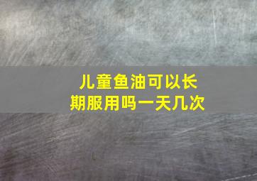 儿童鱼油可以长期服用吗一天几次