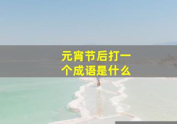 元宵节后打一个成语是什么