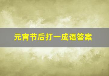 元宵节后打一成语答案