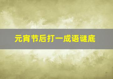 元宵节后打一成语谜底