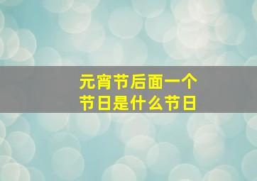 元宵节后面一个节日是什么节日